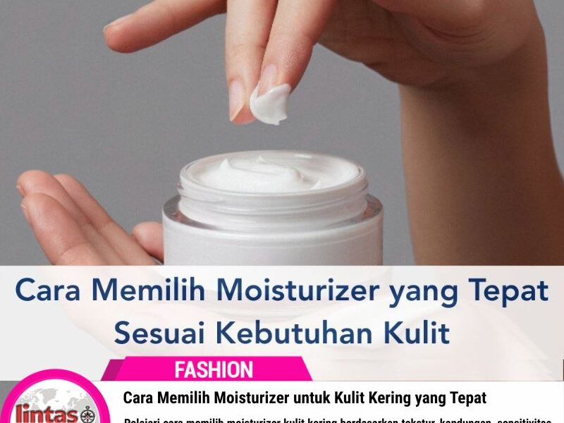 Cara Memilih Moisturizer untuk Kulit Kering yang Tepat