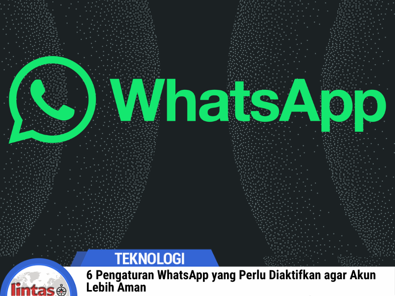 6 Pengaturan WhatsApp yang Perlu Diaktifkan agar Akun Lebih Aman